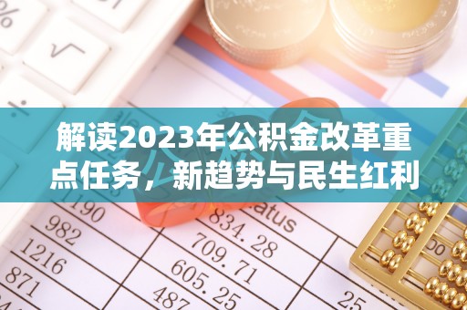 柳城解读2023年公积金改革重点任务，新趋势与民生红利