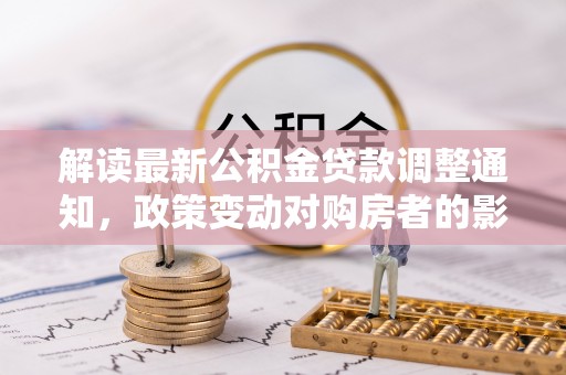 柳城解读最新公积金贷款调整通知，政策变动对购房者的影响