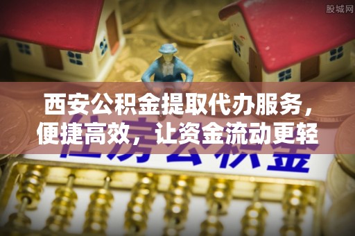 柳城西安公积金提取代办服务，便捷高效，让资金流动更轻松