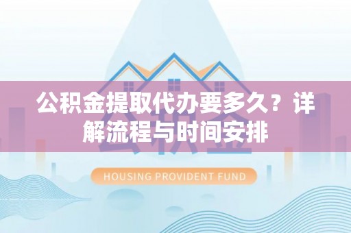 柳城公积金提取代办要多久？详解流程与时间安排