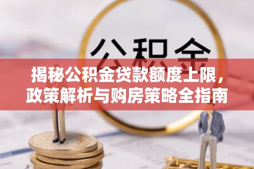 柳城揭秘公积金贷款额度上限，政策解析与购房策略全指南