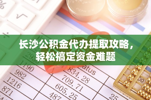 柳城长沙公积金代办提取攻略，轻松搞定资金难题