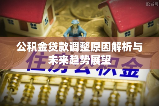 柳城公积金贷款调整原因解析与未来趋势展望