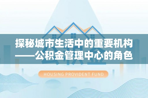 柳城探秘城市生活中的重要机构——公积金管理中心的角色与意义