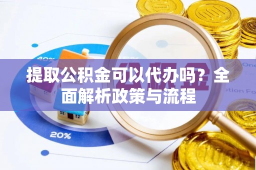 柳城提取公积金可以代办吗？全面解析政策与流程