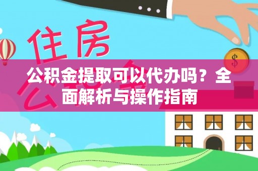 柳城公积金提取可以代办吗？全面解析与操作指南