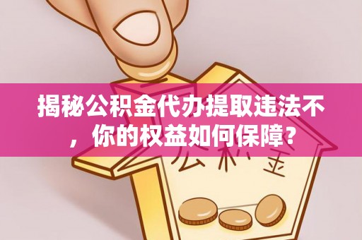 柳城揭秘公积金代办提取违法不，你的权益如何保障？